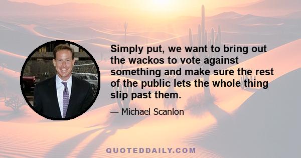 Simply put, we want to bring out the wackos to vote against something and make sure the rest of the public lets the whole thing slip past them.