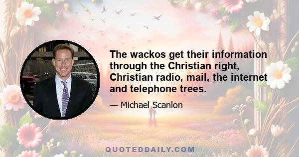 The wackos get their information through the Christian right, Christian radio, mail, the internet and telephone trees.