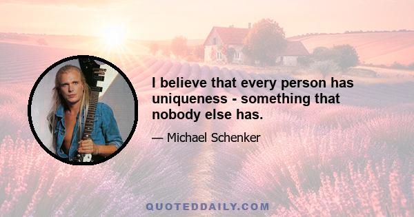 I believe that every person has uniqueness - something that nobody else has.