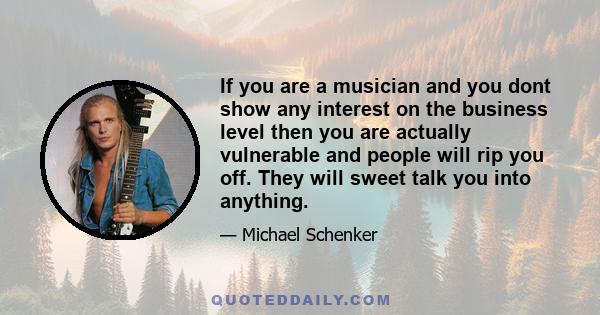 If you are a musician and you dont show any interest on the business level then you are actually vulnerable and people will rip you off. They will sweet talk you into anything.