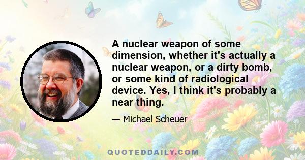 A nuclear weapon of some dimension, whether it's actually a nuclear weapon, or a dirty bomb, or some kind of radiological device. Yes, I think it's probably a near thing.