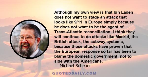 Although my own view is that bin Laden does not want to stage an attack that looks like 9/11 in Europe simply because he does not want to be the agent of Trans-Atlantic reconciliation. I think they will continue to do