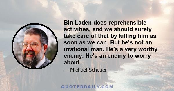 Bin Laden does reprehensible activities, and we should surely take care of that by killing him as soon as we can. But he's not an irrational man. He's a very worthy enemy. He's an enemy to worry about.