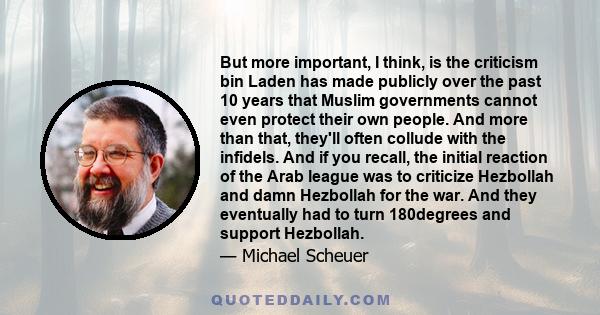 But more important, I think, is the criticism bin Laden has made publicly over the past 10 years that Muslim governments cannot even protect their own people. And more than that, they'll often collude with the infidels. 