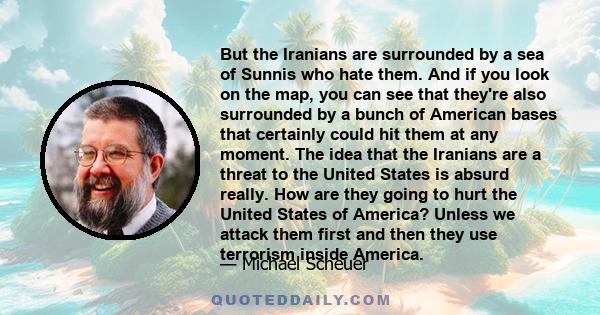 But the Iranians are surrounded by a sea of Sunnis who hate them. And if you look on the map, you can see that they're also surrounded by a bunch of American bases that certainly could hit them at any moment. The idea