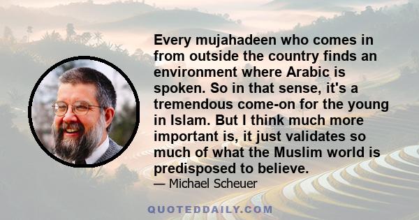 Every mujahadeen who comes in from outside the country finds an environment where Arabic is spoken. So in that sense, it's a tremendous come-on for the young in Islam. But I think much more important is, it just