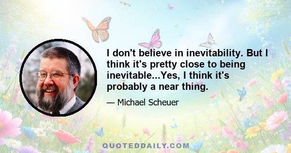 I don't believe in inevitability. But I think it's pretty close to being inevitable...Yes, I think it's probably a near thing.