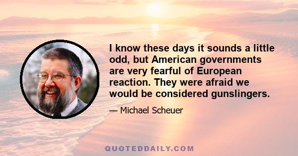 I know these days it sounds a little odd, but American governments are very fearful of European reaction. They were afraid we would be considered gunslingers.