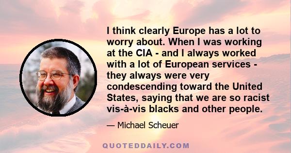 I think clearly Europe has a lot to worry about. When I was working at the CIA - and I always worked with a lot of European services - they always were very condescending toward the United States, saying that we are so