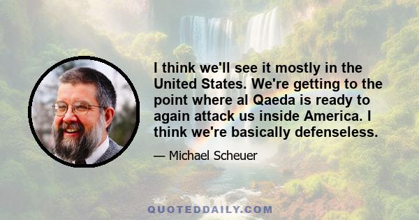 I think we'll see it mostly in the United States. We're getting to the point where al Qaeda is ready to again attack us inside America. I think we're basically defenseless.