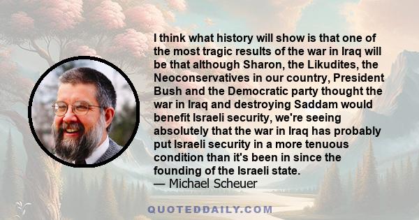 I think what history will show is that one of the most tragic results of the war in Iraq will be that although Sharon, the Likudites, the Neoconservatives in our country, President Bush and the Democratic party thought