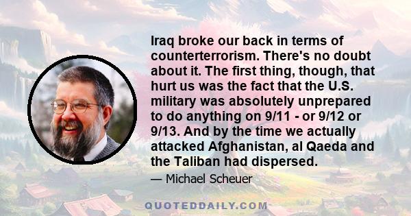 Iraq broke our back in terms of counterterrorism. There's no doubt about it. The first thing, though, that hurt us was the fact that the U.S. military was absolutely unprepared to do anything on 9/11 - or 9/12 or 9/13.