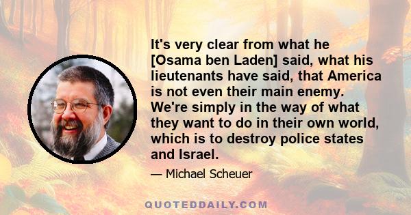 It's very clear from what he [Osama ben Laden] said, what his lieutenants have said, that America is not even their main enemy. We're simply in the way of what they want to do in their own world, which is to destroy