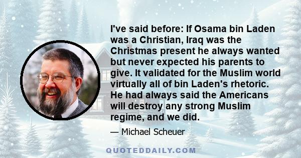 I've said before: If Osama bin Laden was a Christian, Iraq was the Christmas present he always wanted but never expected his parents to give. It validated for the Muslim world virtually all of bin Laden's rhetoric. He