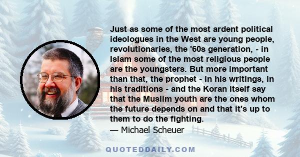 Just as some of the most ardent political ideologues in the West are young people, revolutionaries, the '60s generation, - in Islam some of the most religious people are the youngsters. But more important than that, the 