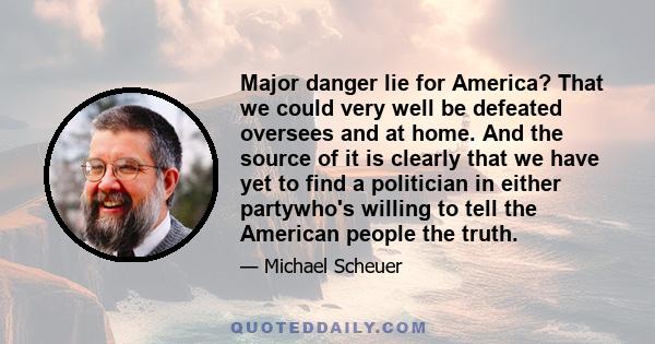 Major danger lie for America? That we could very well be defeated oversees and at home. And the source of it is clearly that we have yet to find a politician in either partywho's willing to tell the American people the