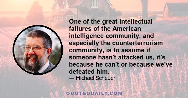 One of the great intellectual failures of the American intelligence community, and especially the counterterrorism community, is to assume if someone hasn't attacked us, it's because he can't or because we've defeated