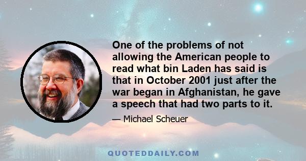 One of the problems of not allowing the American people to read what bin Laden has said is that in October 2001 just after the war began in Afghanistan, he gave a speech that had two parts to it.