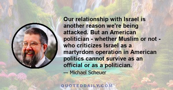 Our relationship with Israel is another reason we're being attacked. But an American politician - whether Muslim or not - who criticizes Israel as a martyrdom operation in American politics cannot survive as an official 