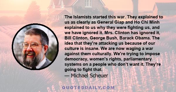 The Islamists started this war. They explained to us as clearly as General Giap and Ho Chi Minh explained to us why they were fighting us, and we have ignored it. Mrs. Clinton has ignored it, Bill Clinton, George Bush,