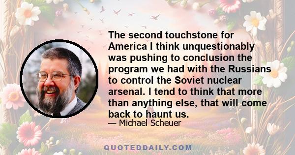 The second touchstone for America I think unquestionably was pushing to conclusion the program we had with the Russians to control the Soviet nuclear arsenal. I tend to think that more than anything else, that will come 