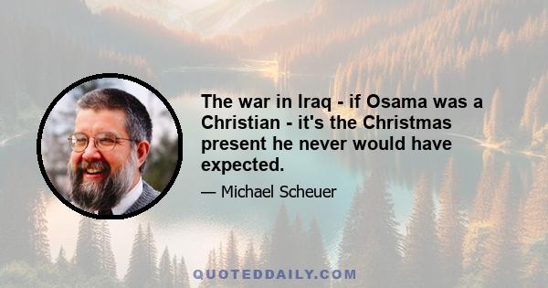 The war in Iraq - if Osama was a Christian - it's the Christmas present he never would have expected.