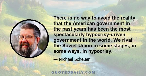 There is no way to avoid the reality that the American government in the past years has been the most spectacularly hypocrisy-driven government in the world. We rival the Soviet Union in some stages, in some ways, in