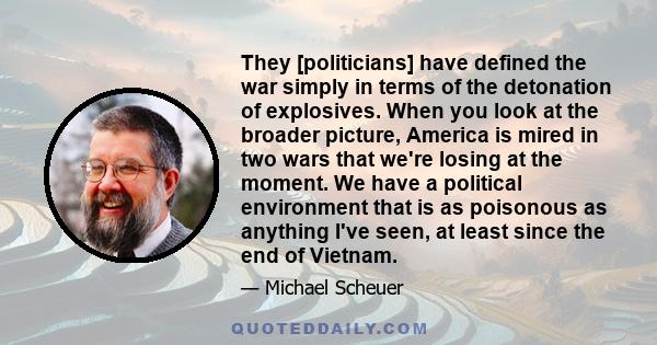 They [politicians] have defined the war simply in terms of the detonation of explosives. When you look at the broader picture, America is mired in two wars that we're losing at the moment. We have a political