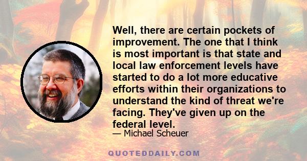 Well, there are certain pockets of improvement. The one that I think is most important is that state and local law enforcement levels have started to do a lot more educative efforts within their organizations to