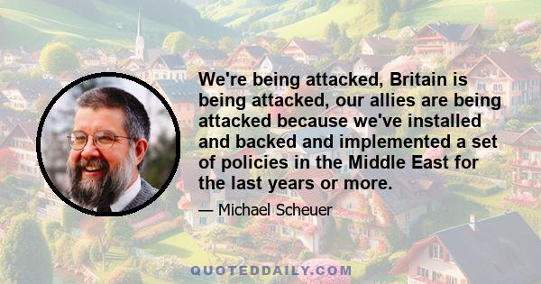 We're being attacked, Britain is being attacked, our allies are being attacked because we've installed and backed and implemented a set of policies in the Middle East for the last years or more.