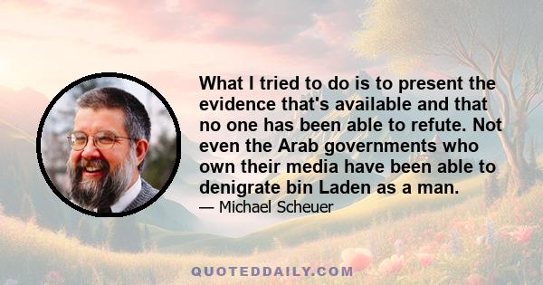 What I tried to do is to present the evidence that's available and that no one has been able to refute. Not even the Arab governments who own their media have been able to denigrate bin Laden as a man.