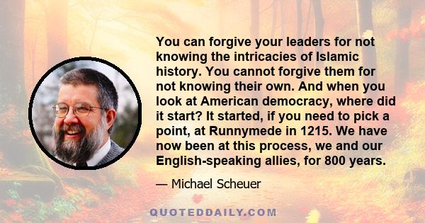 You can forgive your leaders for not knowing the intricacies of Islamic history. You cannot forgive them for not knowing their own. And when you look at American democracy, where did it start? It started, if you need to 