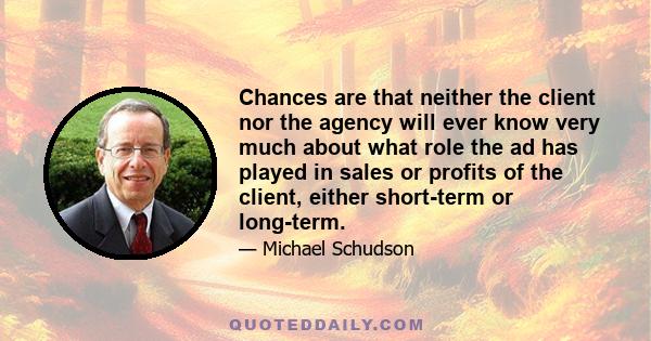 Chances are that neither the client nor the agency will ever know very much about what role the ad has played in sales or profits of the client, either short-term or long-term.