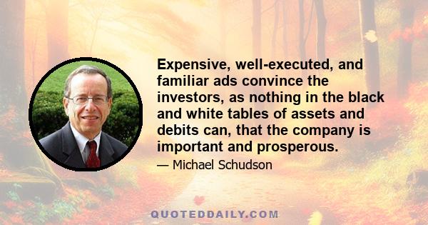 Expensive, well-executed, and familiar ads convince the investors, as nothing in the black and white tables of assets and debits can, that the company is important and prosperous.