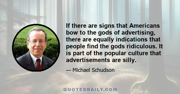 If there are signs that Americans bow to the gods of advertising, there are equally indications that people find the gods ridiculous. It is part of the popular culture that advertisements are silly.