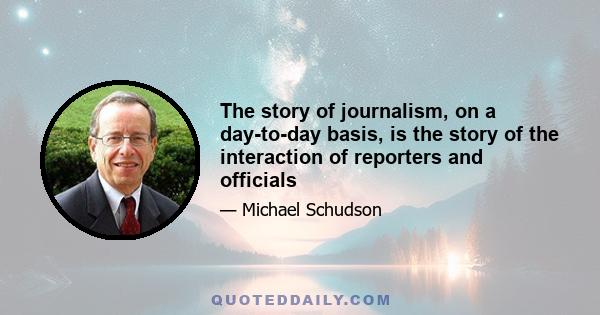 The story of journalism, on a day-to-day basis, is the story of the interaction of reporters and officials