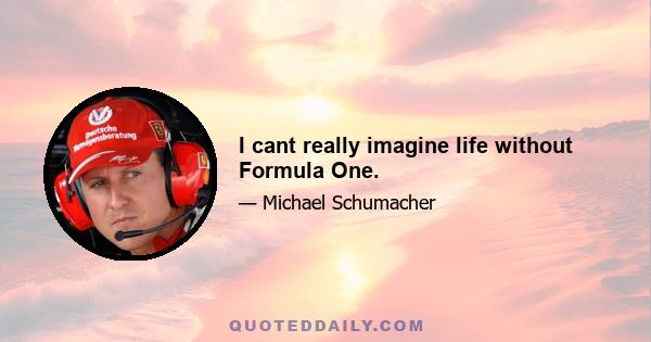 I cant really imagine life without Formula One.