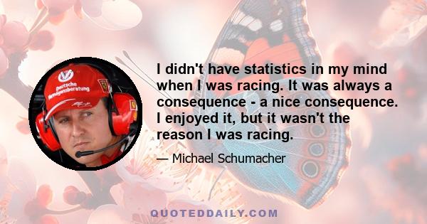 I didn't have statistics in my mind when I was racing. It was always a consequence - a nice consequence. I enjoyed it, but it wasn't the reason I was racing.