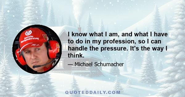 I know what I am, and what I have to do in my profession, so I can handle the pressure. It's the way I think.