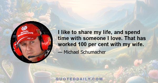 I like to share my life, and spend time with someone I love. That has worked 100 per cent with my wife.