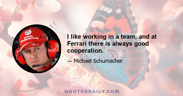 I like working in a team, and at Ferrari there is always good cooperation.