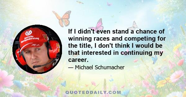 If I didn't even stand a chance of winning races and competing for the title, I don't think I would be that interested in continuing my career.