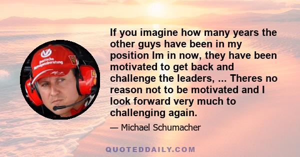 If you imagine how many years the other guys have been in my position Im in now, they have been motivated to get back and challenge the leaders, ... Theres no reason not to be motivated and I look forward very much to