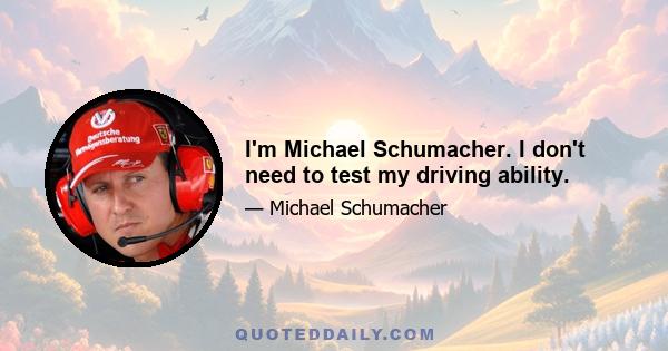 I'm Michael Schumacher. I don't need to test my driving ability.