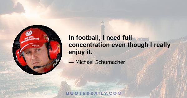 In football, I need full concentration even though I really enjoy it.