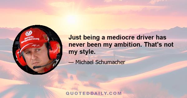 Just being a mediocre driver has never been my ambition. That's not my style.