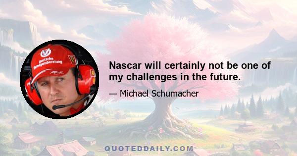 Nascar will certainly not be one of my challenges in the future.