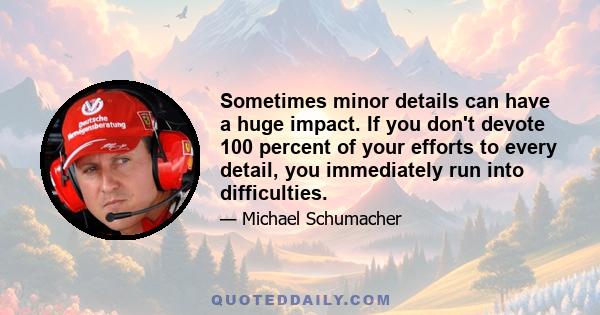 Sometimes minor details can have a huge impact. If you don't devote 100 percent of your efforts to every detail, you immediately run into difficulties.