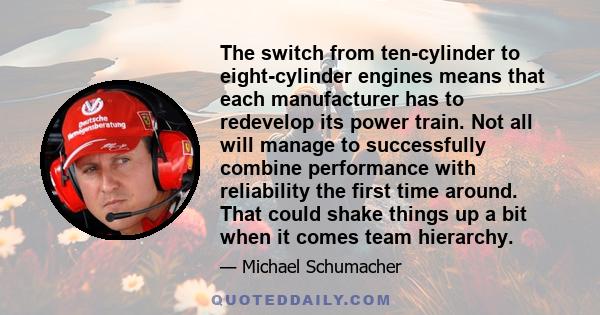 The switch from ten-cylinder to eight-cylinder engines means that each manufacturer has to redevelop its power train. Not all will manage to successfully combine performance with reliability the first time around. That