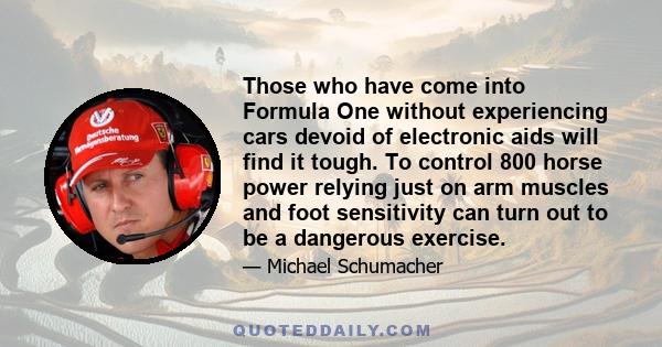 Those who have come into Formula One without experiencing cars devoid of electronic aids will find it tough. To control 800 horse power relying just on arm muscles and foot sensitivity can turn out to be a dangerous